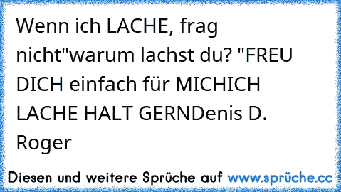 Wenn ich LACHE, frag nicht
"warum lachst du? "
FREU DICH einfach für MICH
ICH LACHE HALT GERN
Denis D. Roger