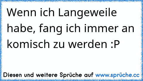 Wenn ich Langeweile habe, fang ich immer an komisch zu werden :P