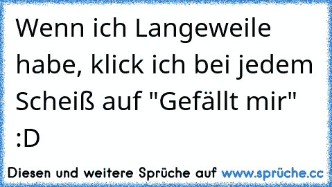 Wenn ich Langeweile habe, klick ich bei jedem Scheiß auf "Gefällt mir" :D