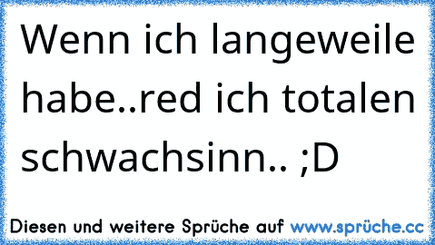 Wenn ich langeweile habe..red ich totalen schwachsinn.. ;D