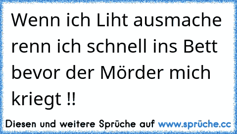 Wenn ich Liht ausmache renn ich schnell ins Bett bevor der Mörder mich kriegt !!