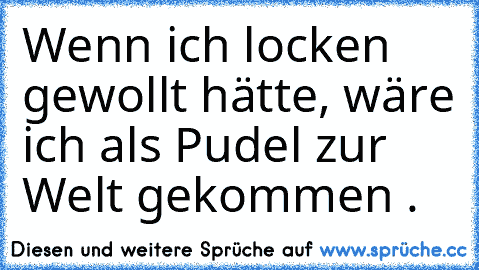 Wenn ich locken gewollt hätte, wäre ich als Pudel zur Welt gekommen .