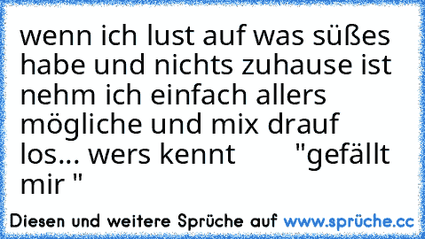 wenn ich lust auf was süßes habe und nichts zuhause ist nehm ich einfach allers mögliche und mix drauf los...
 wers kennt        "gefällt mir "