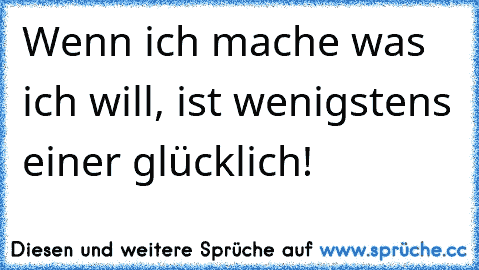 Wenn ich mache was ich will, ist wenigstens einer glücklich!