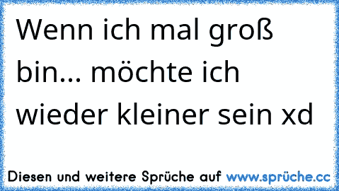 Wenn ich mal groß bin... möchte ich wieder kleiner sein xd