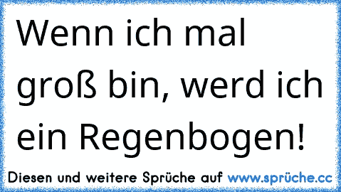 Wenn ich mal groß bin, werd ich ein Regenbogen!