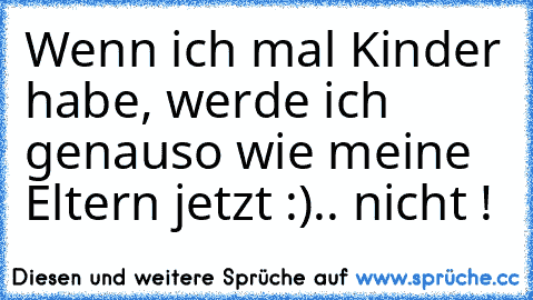 Wenn ich mal Kinder habe, werde ich genauso wie meine Eltern jetzt :)
.. nicht !