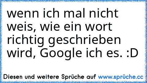 wenn ich mal nicht weis, wie ein wort richtig geschrieben wird, Google ich es. :D ♥