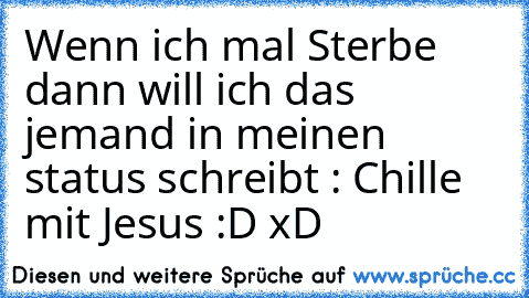 Wenn ich mal Sterbe dann will ich das jemand in meinen status schreibt : Chille mit Jesus :D xD