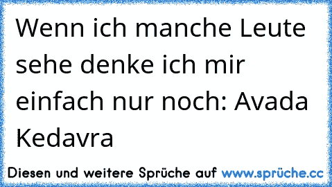 Wenn ich manche Leute sehe denke ich mir einfach nur noch: Avada Kedavra