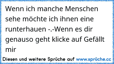 Wenn ich manche Menschen sehe möchte ich ihnen eine runterhauen -.-
Wenn es dir genauso geht klicke auf Gefällt mir