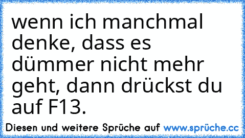 wenn ich manchmal denke, dass es dümmer nicht mehr geht, dann drückst du auf F13.