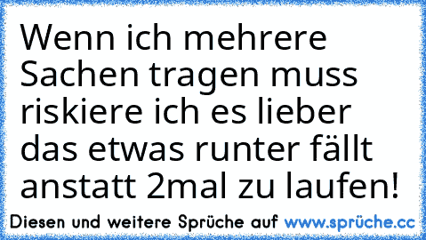 Wenn ich mehrere Sachen tragen muss riskiere ich es lieber das etwas runter fällt anstatt 2mal zu laufen!