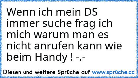 Wenn ich mein DS immer suche frag ich mich warum man es nicht anrufen kann wie beim Handy ! -.-