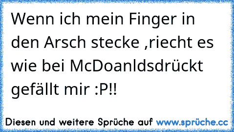 Wenn ich mein Finger in den Arsch stecke ,riecht es wie bei McDoanlds
drückt gefällt mir :P!!