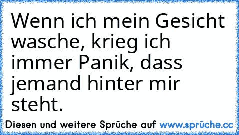 Wenn ich mein Gesicht wasche, krieg ich immer Panik, dass jemand hinter mir steht.