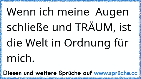 Wenn ich meine  Augen schließe und TRÄUM, ist die Welt in Ordnung für mich.