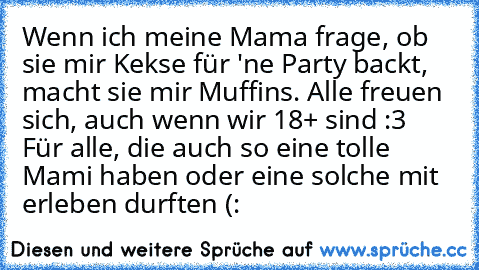 Wenn ich meine Mama frage, ob sie mir Kekse für 'ne Party backt, macht sie mir Muffins. Alle freuen sich, auch wenn wir 18+ sind :3  
Für alle, die auch so eine tolle Mami haben oder eine solche mit erleben durften (: