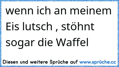 wenn ich an meinem Eis lutsch , stöhnt sogar die Waffel   ♥ ♥ ♥