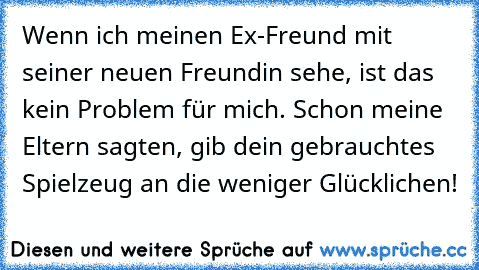 Wenn ich meinen Ex-Freund mit seiner neuen Freundin sehe, ist das kein Problem für mich. Schon meine Eltern sagten, gib dein gebrauchtes Spielzeug an die weniger Glücklichen!