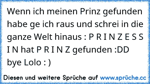 Wenn ich meinen Prinz gefunden habe ge ich raus und schrei in die ganze Welt hinaus : 
P R I N Z E S S I N hat P R I N Z gefunden :DD ♥³ 
bye Lolo : )