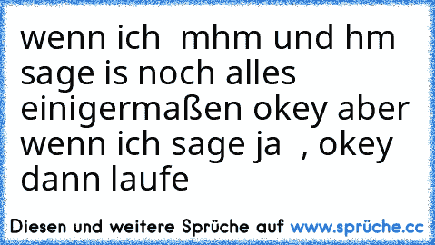 wenn ich  mhm und hm sage is noch alles einigermaßen okey aber wenn ich sage ja  , okey  dann laufe