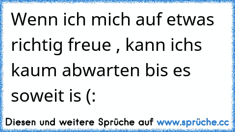 Wenn ich mich auf etwas richtig freue , kann ichs kaum abwarten bis es soweit is (: ♥