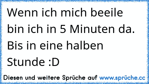 Wenn ich mich beeile bin ich in 5 Minuten da. Bis in eine halben Stunde :D