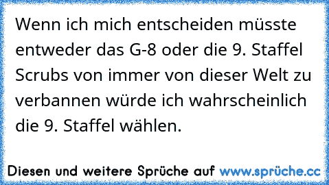 Wenn ich mich entscheiden müsste entweder das G-8 oder die 9. Staffel Scrubs von immer von dieser Welt zu verbannen würde ich wahrscheinlich die 9. Staffel wählen.