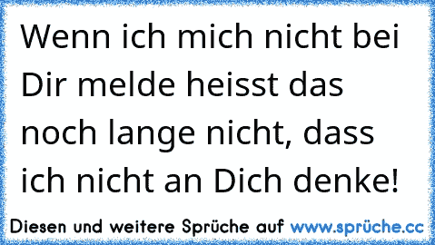 Wenn ich mich nicht bei Dir melde heisst das noch lange nicht, dass ich nicht an Dich denke!