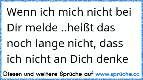 Wenn ich mich nicht bei Dir melde ..heißt das noch lange nicht, dass ich nicht an Dich denke ♥