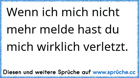 Wenn ich mich nicht mehr melde hast du mich wirklich verletzt.