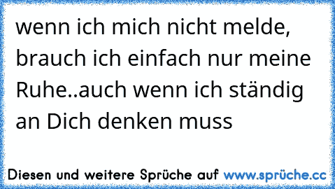 wenn ich mich nicht melde, brauch ich einfach nur meine Ruhe..auch wenn ich ständig an Dich denken muss