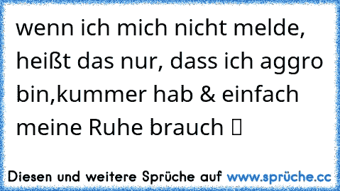 wenn ich mich nicht melde, heißt das nur, dass ich aggro bin,kummer hab & einfach meine Ruhe brauch ツ