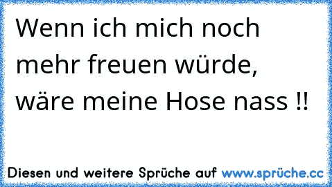 Wenn ich mich noch mehr freuen würde, wäre meine Hose nass !!