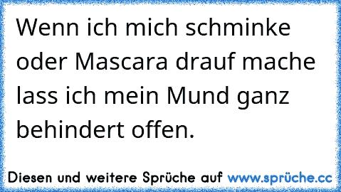 Wenn ich mich schminke oder Mascara drauf mache lass ich mein Mund ganz behindert offen.