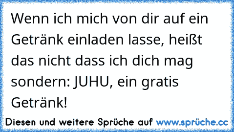 Wenn ich mich von dir auf ein Getränk einladen lasse, heißt das nicht dass ich dich mag sondern: JUHU, ein gratis Getränk!