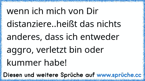 wenn ich mich von Dir distanziere..heißt das nichts anderes, dass ich entweder aggro, verletzt bin oder kummer habe!☆