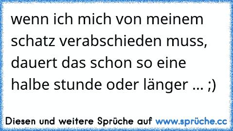 wenn ich mich von meinem schatz verabschieden muss, dauert das schon so eine halbe stunde oder länger ... ;)