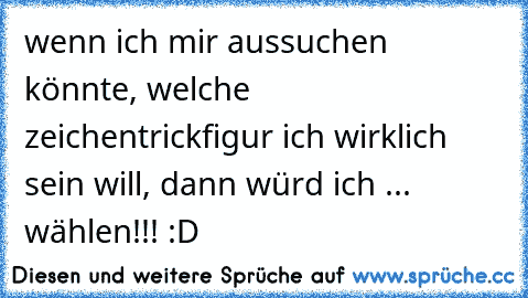 wenn ich mir aussuchen könnte, welche zeichentrickfigur ich wirklich sein will, dann würd ich ... wählen!!! :D