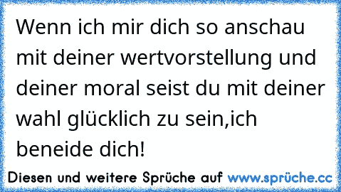 Wenn ich mir dich so anschau mit deiner wertvorstellung und deiner moral seist du mit deiner wahl glücklich zu sein,ich beneide dich!