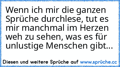 Wenn ich mir die ganzen Sprüche durchlese, tut es mir manchmal im Herzen weh zu sehen, was es für unlustige Menschen gibt...