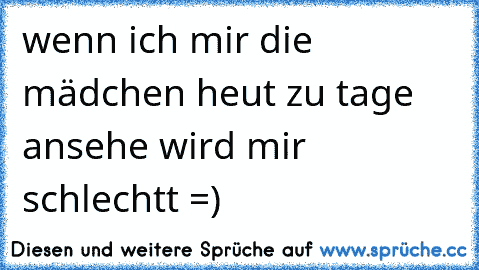 wenn ich mir die mädchen heut zu tage ansehe wird mir schlechtt =)