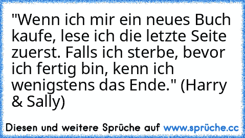 "Wenn ich mir ein neues Buch kaufe, lese ich die letzte Seite zuerst. Falls ich sterbe, bevor ich fertig bin, kenn ich wenigstens das Ende." (Harry & Sally)