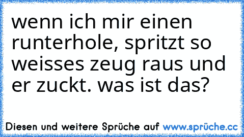 wenn ich mir einen runterhole, spritzt so weisses zeug raus und er zuckt. was ist das?