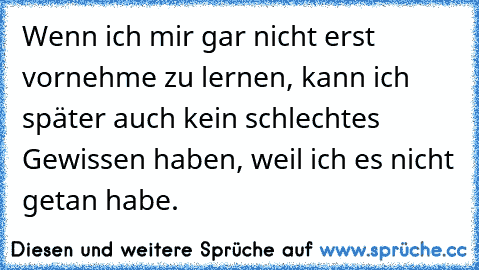 Wenn ich mir gar nicht erst vornehme zu lernen, kann ich später auch kein schlechtes Gewissen haben, weil ich es nicht getan habe.