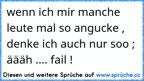 wenn ich mir manche leute mal so angucke , denke ich auch nur soo ; äääh .... fail !