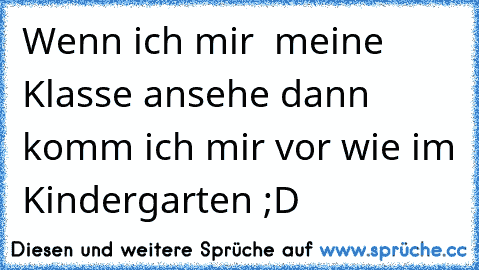 Wenn ich mir  meine Klasse ansehe dann komm ich mir vor wie im Kindergarten ;D