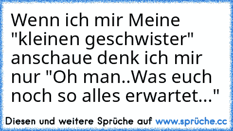 Wenn ich mir Meine "kleinen geschwister" anschaue denk ich mir nur 
"Oh man..Was euch noch so alles erwartet..."