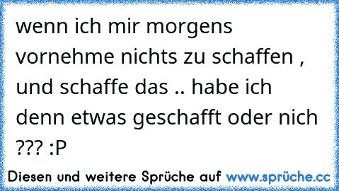 wenn ich mir morgens vornehme nichts zu schaffen , und schaffe das .. habe ich denn etwas geschafft oder nich ??? :P